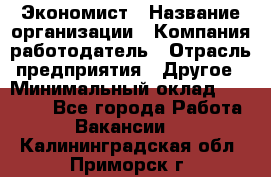 Экономист › Название организации ­ Компания-работодатель › Отрасль предприятия ­ Другое › Минимальный оклад ­ 23 000 - Все города Работа » Вакансии   . Калининградская обл.,Приморск г.